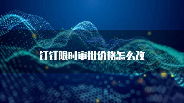 钉钉限时审批价格怎么改