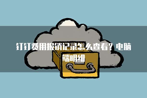 钉钉费用报销记录怎么查看？电脑端明细
