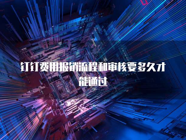 钉钉费用报销流程和审核要多久才能通过