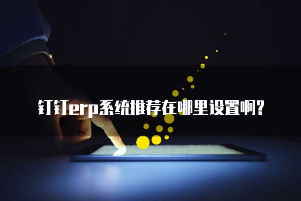 钉钉erp系统推荐在哪里设置啊?