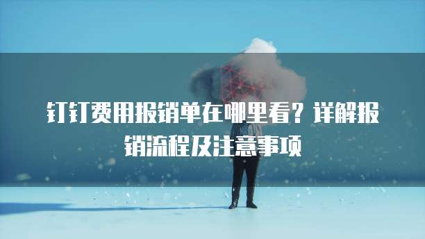 钉钉费用报销单在哪里看?详解报销流程及注意事项