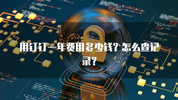 用钉钉一年费用多少钱?怎么查记录?