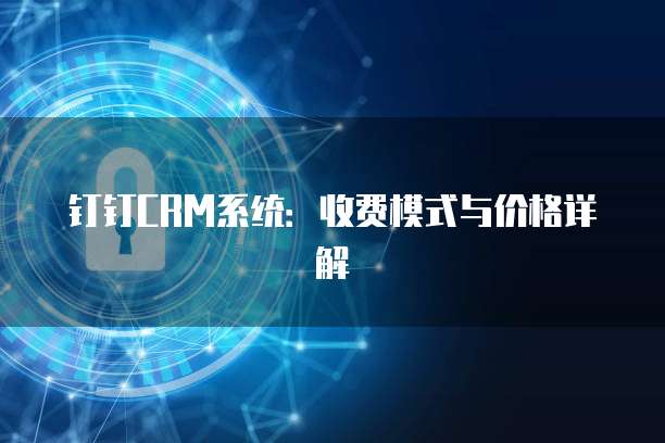 钉钉CRM系统:收费模式与价格详解