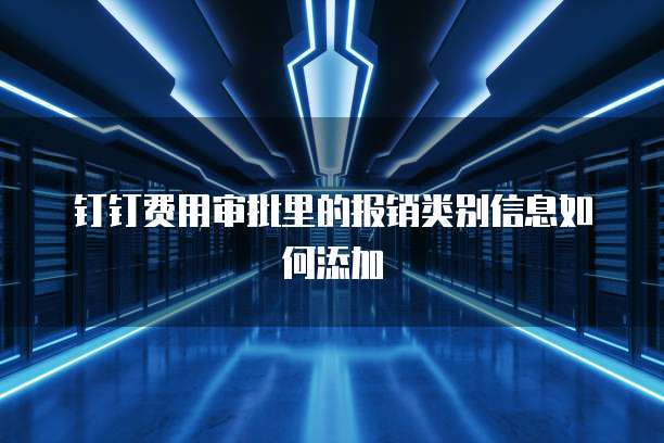 钉钉费用审批里的报销类别信息如何添加