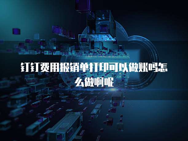 钉钉费用报销单打印可以做账吗怎么做啊呢