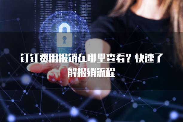 钉钉费用报销在哪里查看?快速了解报销流程
