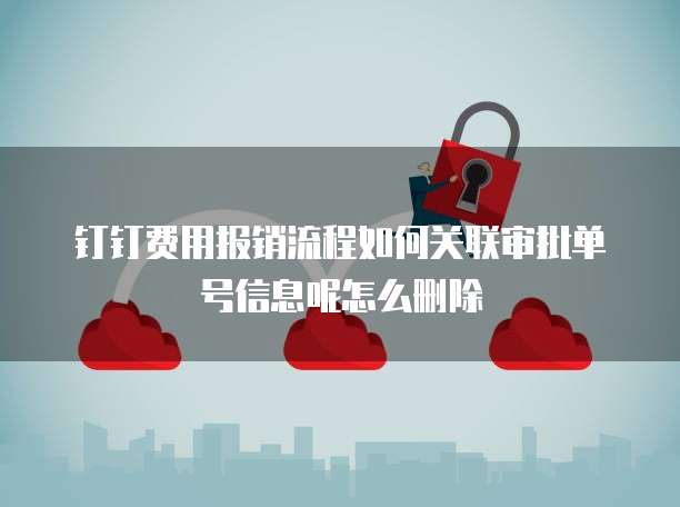钉钉费用报销流程如何关联审批单号信息呢怎么删除
