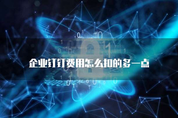 企业钉钉费用怎么扣的多一点