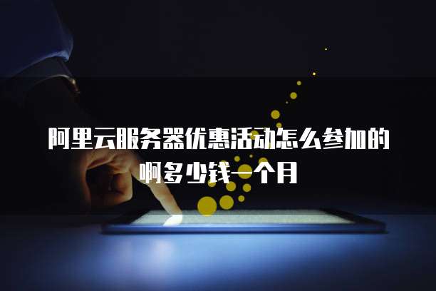 阿里云服务器优惠活动怎么参加的啊多少钱一个月