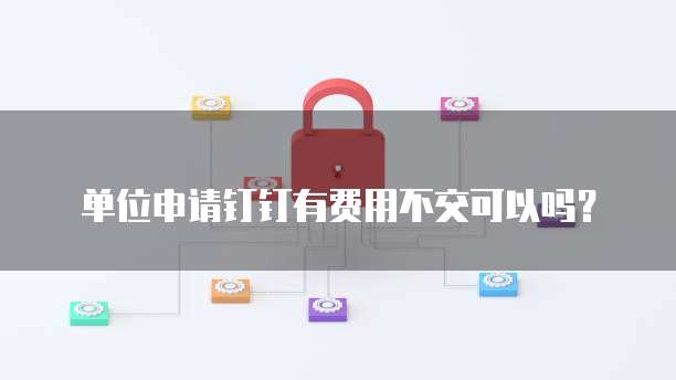 单位申请钉钉有费用不交可以吗？