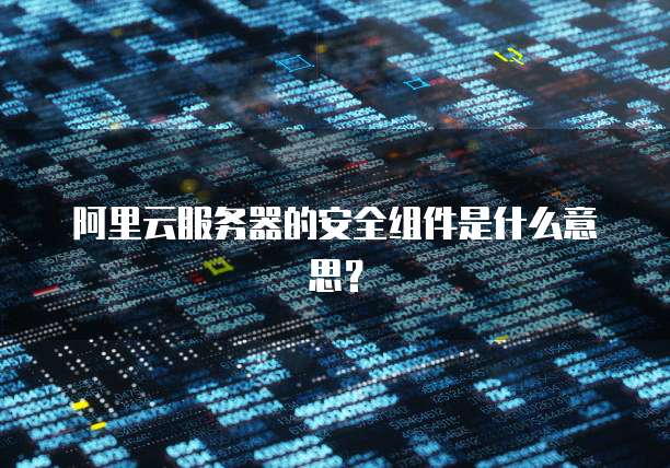 阿里云服务器的安全组件是什么意思?
