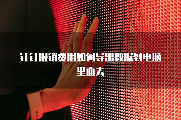 钉钉报销费用如何导出数据到电脑里面去
