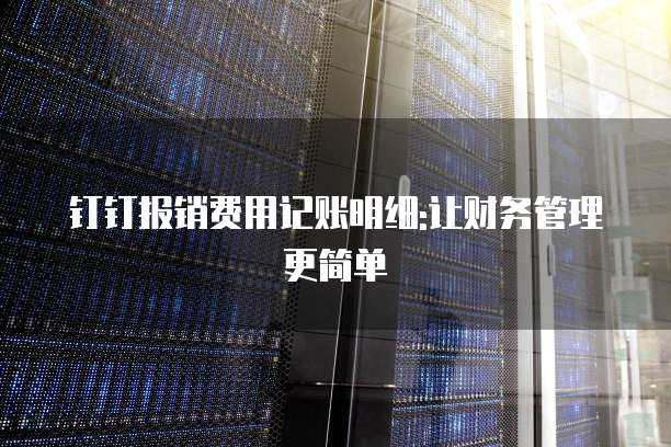 钉钉报销费用记账明细:让财务管理更简单