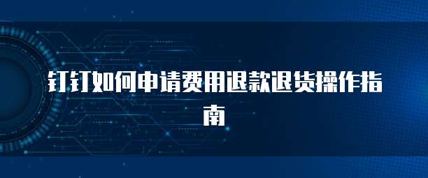 钉钉如何申请费用退款退货操作指南