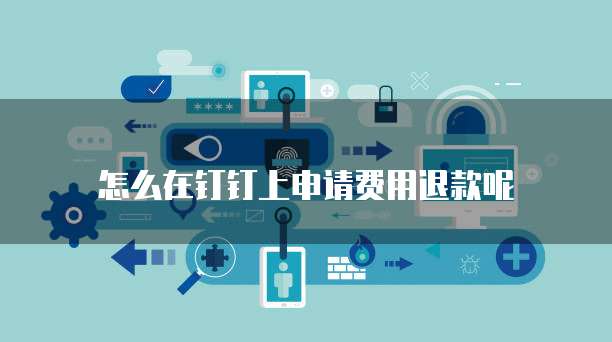 怎么在钉钉上申请费用退款呢