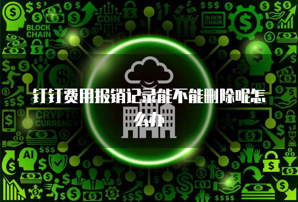 钉钉费用报销记录能不能删除呢怎么办