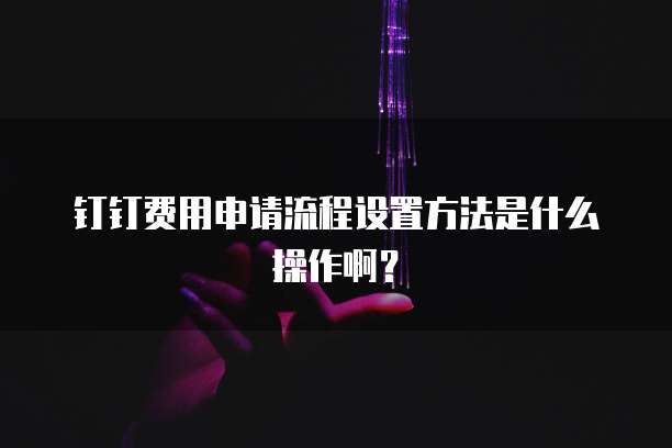 钉钉费用申请流程设置方法是什么操作啊?