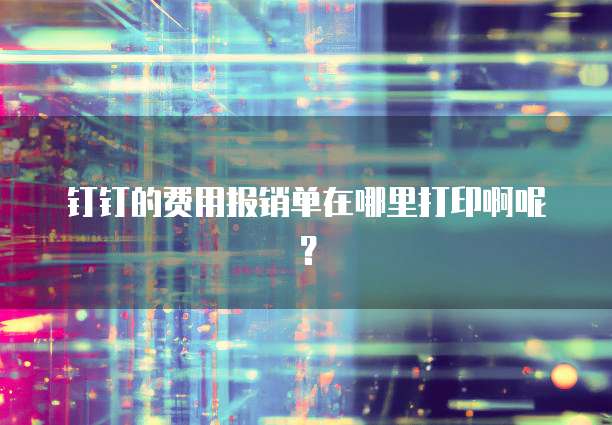 钉钉的费用报销单在哪里打印啊呢?