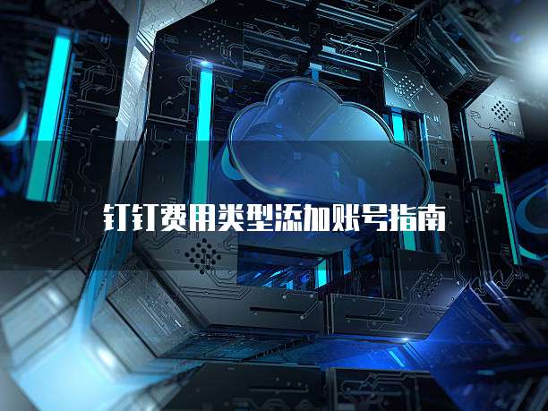  钉钉费用类型添加账号指南