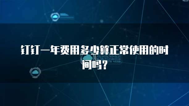 钉钉一年费用多少算正常使用的时间吗?