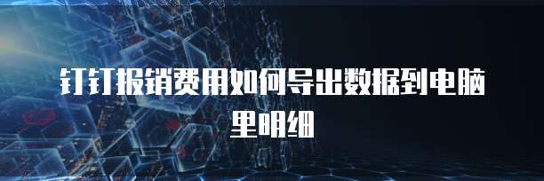 钉钉报销费用如何导出数据到电脑里明细