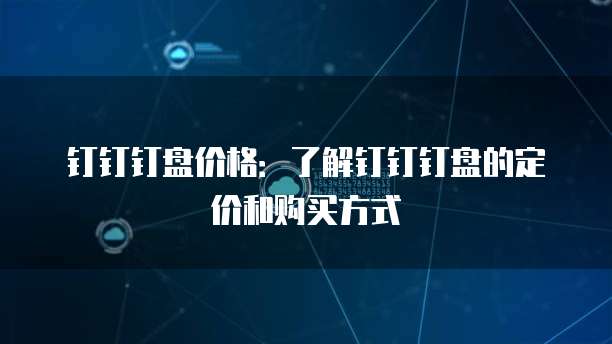 钉钉钉盘价格：了解钉钉钉盘的定价和购买方式