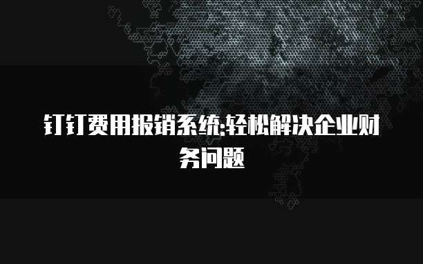 钉钉费用报销系统:轻松解决企业财务问题