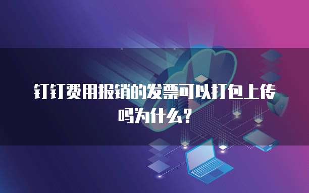钉钉费用报销的发票可以打包上传吗为什么？