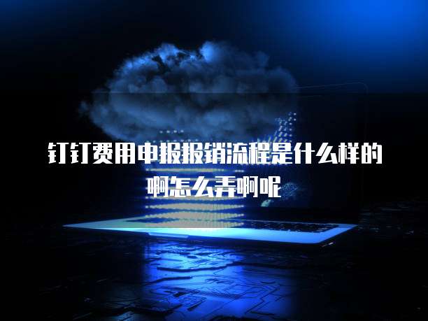 钉钉费用申报报销流程是什么样的啊怎么弄啊呢
