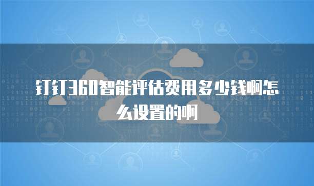 钉钉360智能评估费用多少钱啊怎么设置的啊