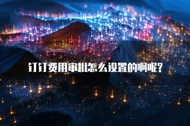 钉钉费用审批怎么设置的啊呢?