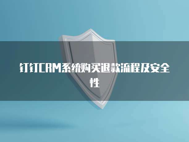 钉钉CRM系统购买退款流程及安全性