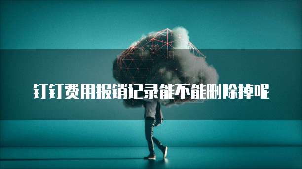 钉钉费用报销记录能不能删除掉呢