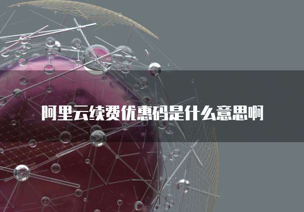 阿里云续费优惠码是什么意思啊