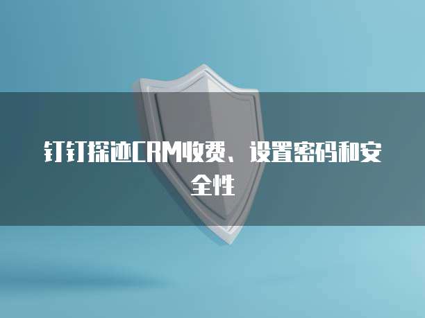 钉钉探迹CRM收费、设置密码和安全性