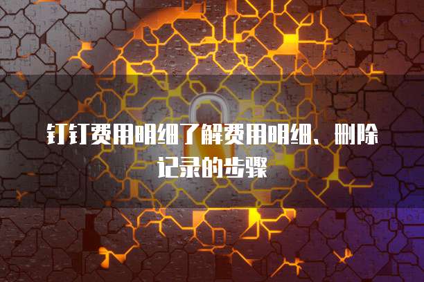 钉钉费用明细了解费用明细、删除记录的步骤