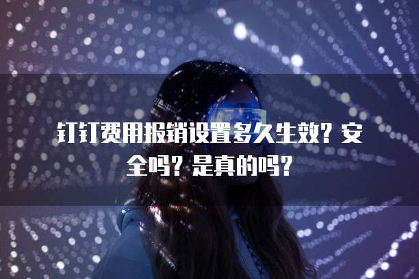 钉钉费用报销设置多久生效?安全吗?是真的吗?