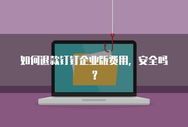 如何退款钉钉企业版费用,安全吗?