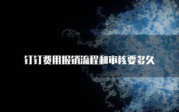 钉钉费用报销流程和审核要多久