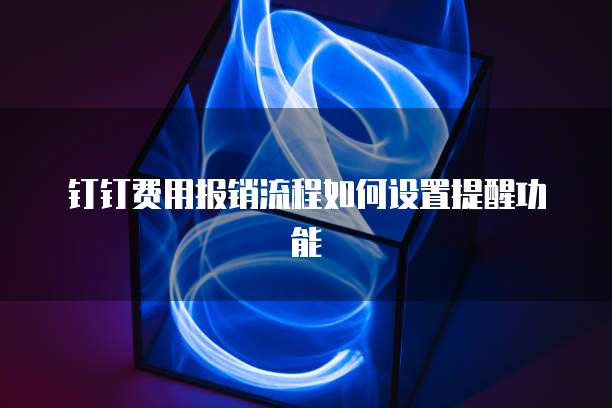 钉钉费用报销流程如何设置提醒功能