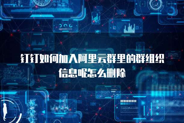 钉钉如何加入阿里云群里的群组织信息呢怎么删除