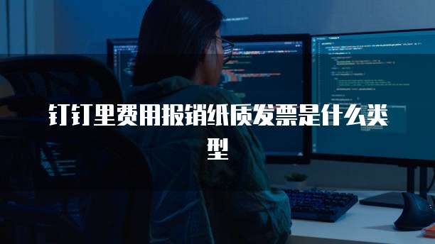 钉钉里费用报销纸质发票是什么类型