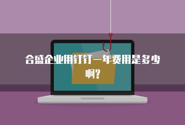 合盛企业用钉钉一年费用是多少啊?