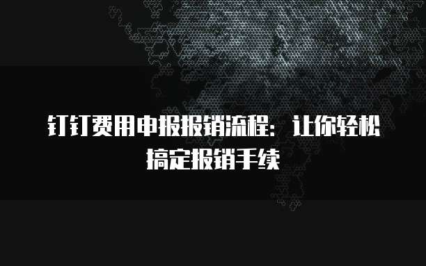 钉钉费用申报报销流程:让你轻松搞定报销手续