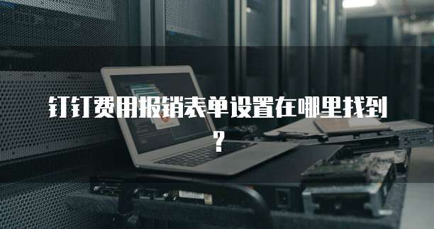 钉钉费用报销表单设置在哪里找到?