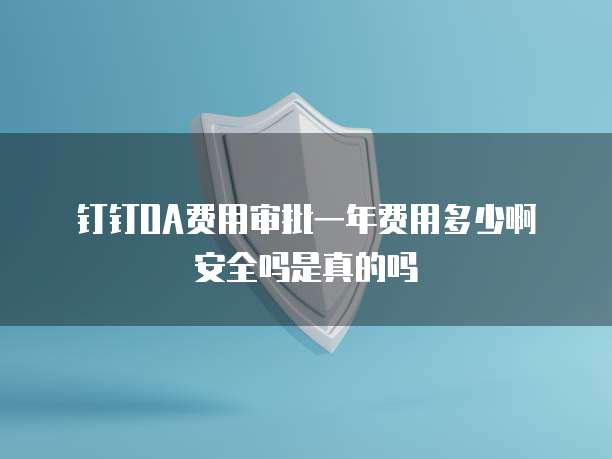  钉钉OA费用审批一年费用多少啊安全吗是真的吗