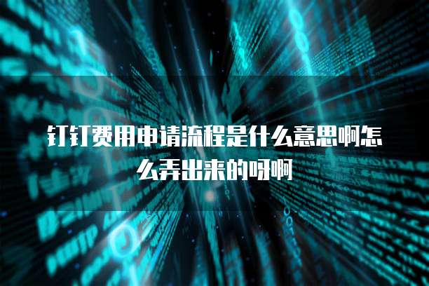钉钉费用申请流程是什么意思啊怎么弄出来的呀啊