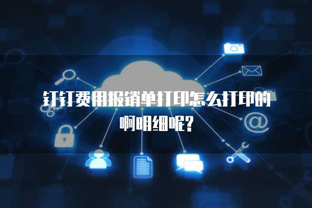  钉钉费用报销单打印怎么打印的啊明细呢?