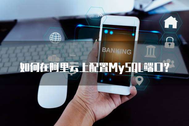 如何在阿里云上配置MySQL端口?