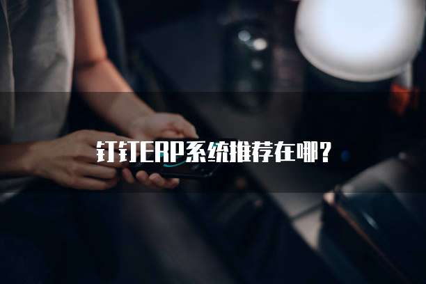 钉钉ERP系统推荐在哪?